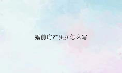 婚前房产买卖怎么写(婚前房产买卖需要另一方签字吗)