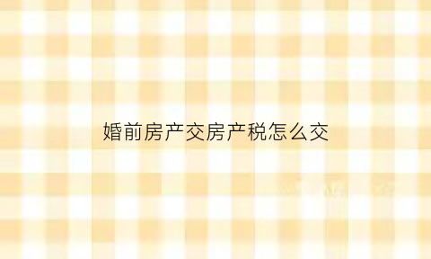 婚前房产交房产税怎么交(婚前房产税)