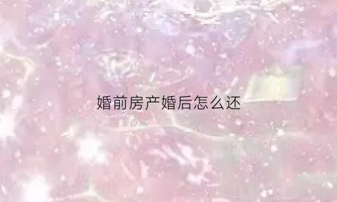 婚前房产婚后怎么还(婚前房产婚后怎么还贷款)