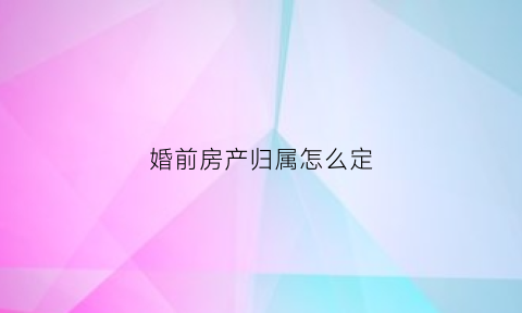 婚前房产归属怎么定