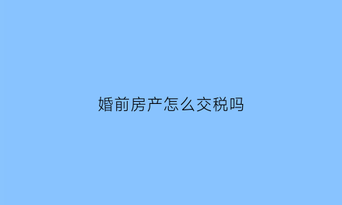 婚前房产怎么交税吗(婚前房产怎么处理)