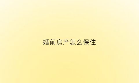 婚前房产怎么保住(婚前房财产怎么分)