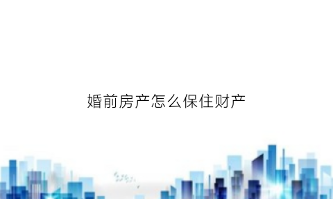 婚前房产怎么保住财产(婚前房产怎样成为共同财产)