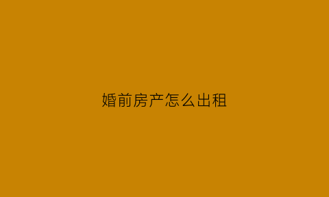 婚前房产怎么出租(婚前房产出租收入)