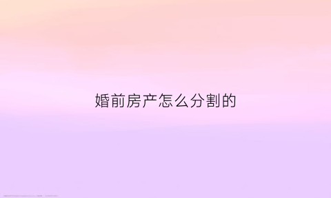 婚前房产怎么分割的(婚前房子怎么才能算夫妻共同财产)