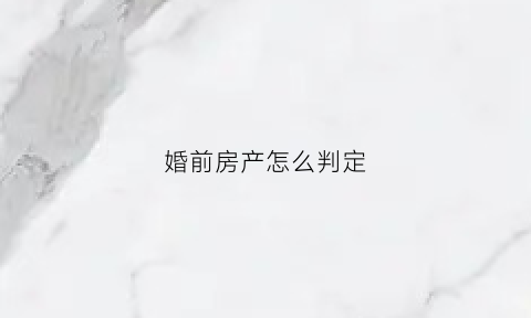 婚前房产怎么判定(婚前房产怎么判定共同财产)