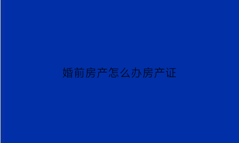 婚前房产怎么办房产证(婚前房产证明怎么开)