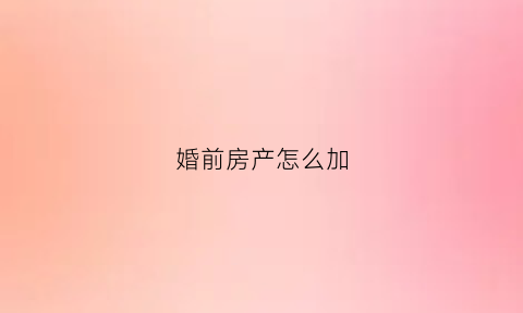 婚前房产怎么加(婚前房产怎么加配偶名字需缴纳多少费用)