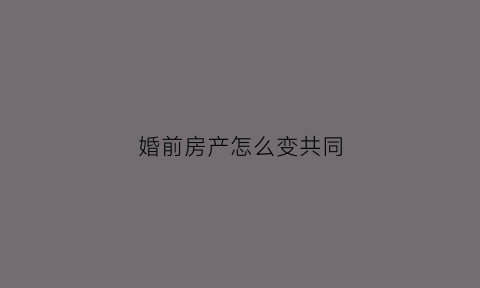 婚前房产怎么变共同