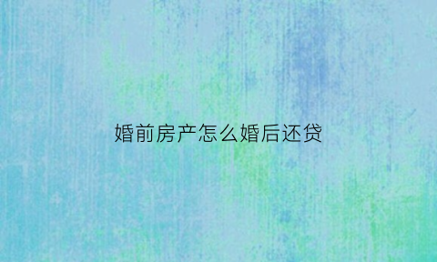 婚前房产怎么婚后还贷(婚前房产怎么婚后还贷的)