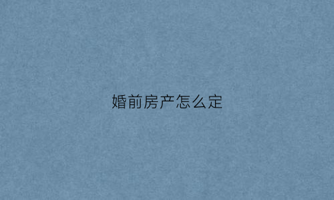 婚前房产怎么定(婚前房产怎么分割财产)