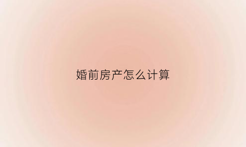 婚前房产怎么计算(婚前财产房子怎么算)