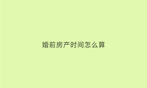 婚前房产时间怎么算(婚前房产婚后怎么算)