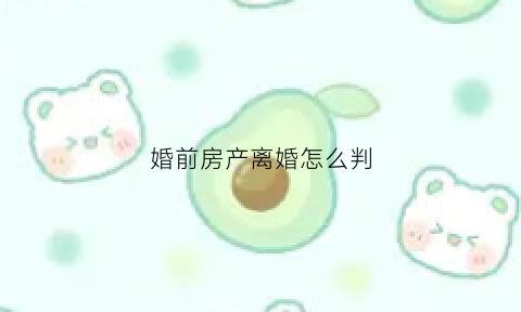 婚前房产离婚怎么判(婚前房产离婚了怎么分)