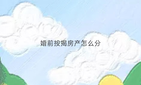 婚前按揭房产怎么分(婚前按揭房产怎么分割)