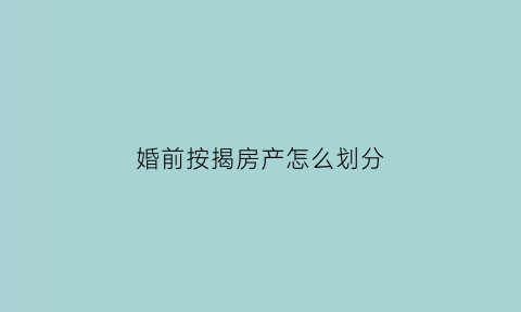 婚前按揭房产怎么划分(婚前按揭房产怎么划分比例)
