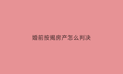 婚前按揭房产怎么判决(婚前按揭房算不算夫妻共同财产)