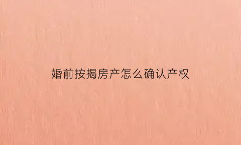 婚前按揭房产怎么确认产权(婚前的按揭房子属于夫妻共有财产吗)