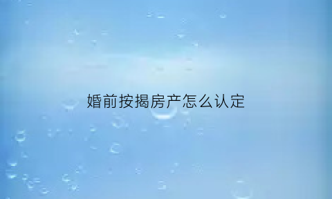婚前按揭房产怎么认定(婚前按揭房子算夫妻共同财产吗)