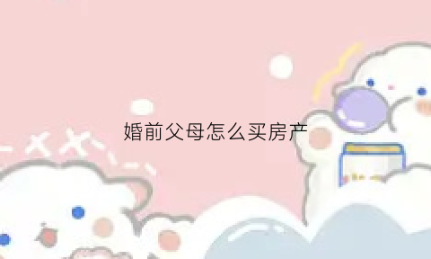 婚前父母怎么买房产(婚前父母买房产证上加名字后属于共同财产吗)