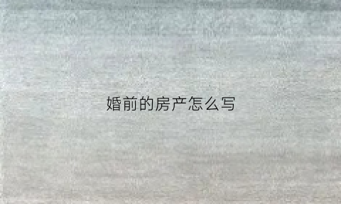 婚前的房产怎么写(婚前房产怎么写协议最好)
