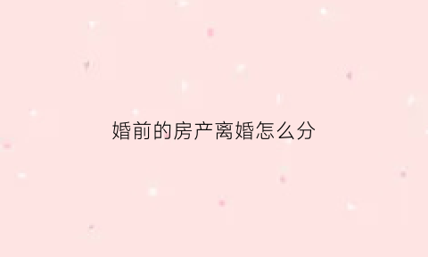 婚前的房产离婚怎么分(婚前的房产离婚怎么分割)