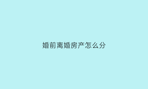 婚前离婚房产怎么分(离婚婚前房产怎么分割)