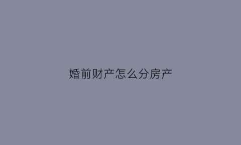 婚前财产怎么分房产(婚前房产怎么分割财产)