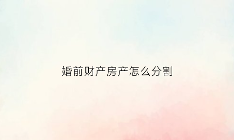 婚前财产房产怎么分割(婚前财产房产怎么分割出来)