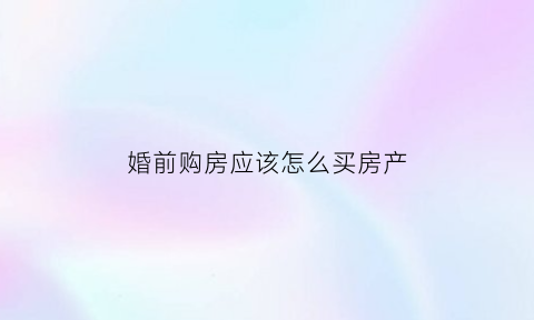 婚前购房应该怎么买房产(婚前购房应该怎么买房产呢)