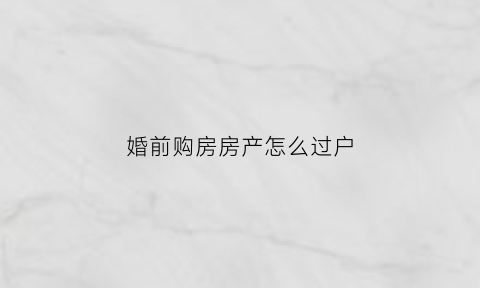 婚前购房房产怎么过户(婚前买的房子过户给妻子要收费吗)