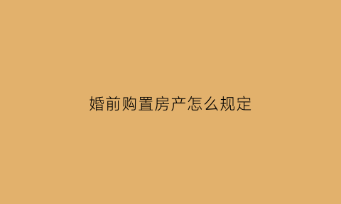 婚前购置房产怎么规定(婚前购入的房子婚后属于什么财产)