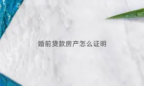 婚前贷款房产怎么证明(婚前贷款房怎么证明单独还贷)