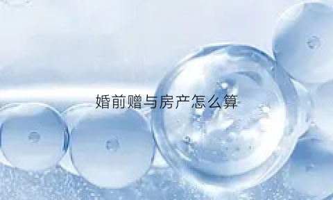 婚前赠与房产怎么算(婚前赠与房产怎么算利息)