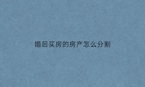 婚后买房的房产怎么分割(婚后买房子怎么算个人财产)