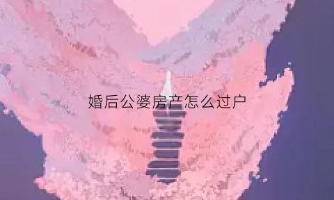 婚后公婆房产怎么过户(婚后公婆买的房子归谁)