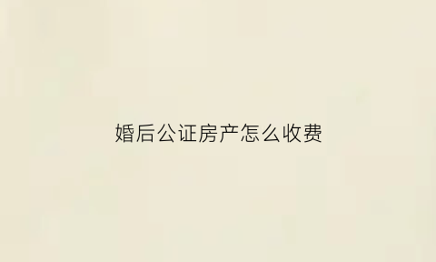 婚后公证房产怎么收费(婚后房子公证后产权归谁)
