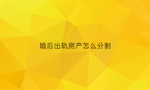 婚后出轨房产怎么分割(婚后出轨房产怎么分配)