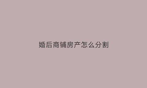 婚后商铺房产怎么分割(婚后购买的店铺算共同财产吗)