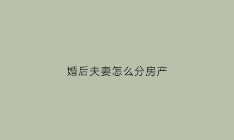 婚后夫妻怎么分房产(夫妻婚后财产如何分配)