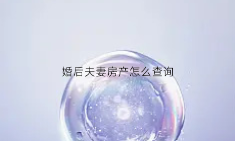 婚后夫妻房产怎么查询(婚后财产怎么查证)