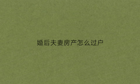 婚后夫妻房产怎么过户(夫妻婚后房产怎么归一人所有)