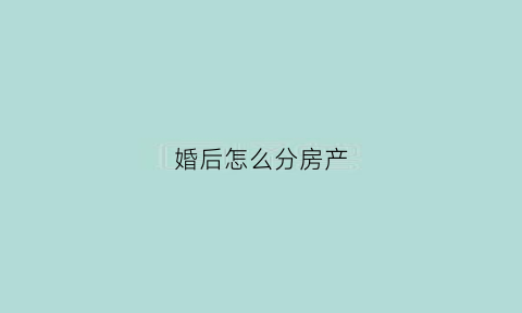 婚后怎么分房产(婚后房产怎么分配)