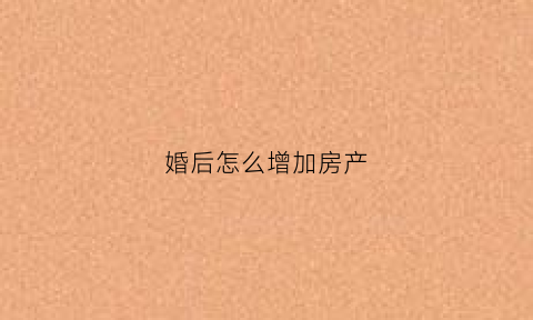 婚后怎么增加房产(婚后怎么加名字房产才属于两个人共有的)