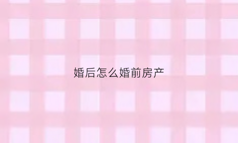 婚后怎么婚前房产(婚前房产婚后如何办理房产证)