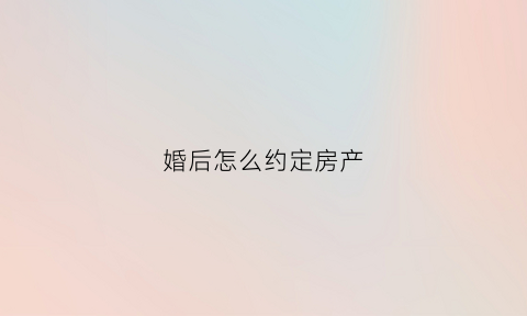 婚后怎么约定房产(婚后怎么约定房产继承)