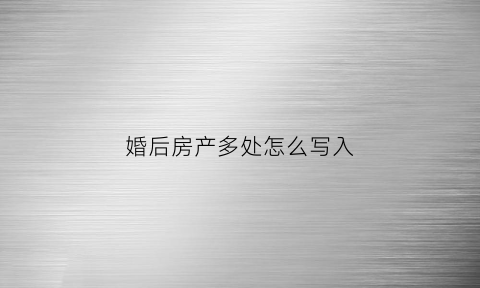 婚后房产多处怎么写入(婚后房子写共有还是单独所有)
