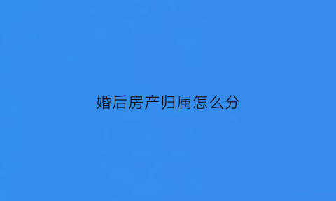 婚后房产归属怎么分