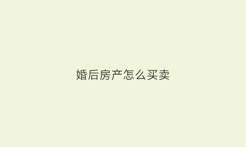 婚后房产怎么买卖(婚后房产怎么买卖划算)