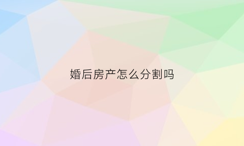 婚后房产怎么分割吗(婚后房产怎么分割吗合法吗)